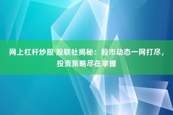网上杠杆炒股 股联社揭秘：股市动态一网打尽，投资策略尽在掌握