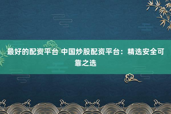 最好的配资平台 中国炒股配资平台：精选安全可靠之选