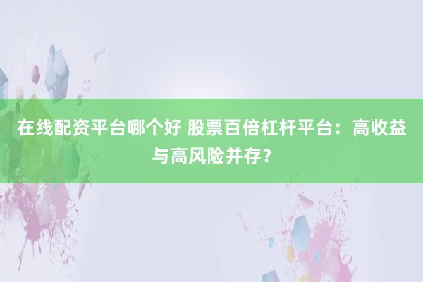 在线配资平台哪个好 股票百倍杠杆平台：高收益与高风险并存？