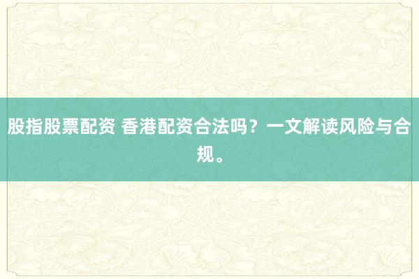 股指股票配资 香港配资合法吗？一文解读风险与合规。
