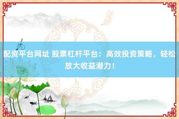 配资平台网址 股票杠杆平台：高效投资策略，轻松放大收益潜力！