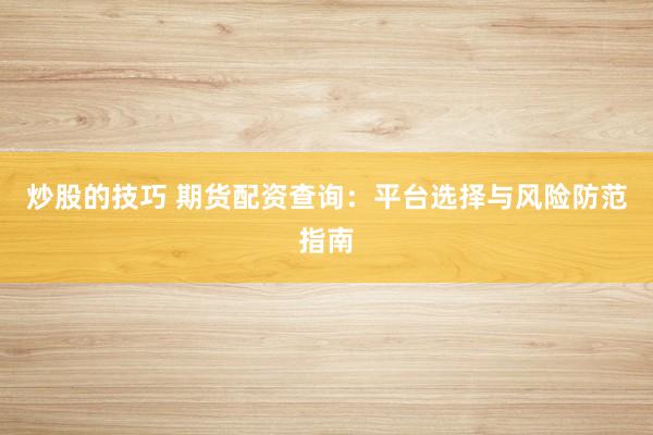 炒股的技巧 期货配资查询：平台选择与风险防范指南