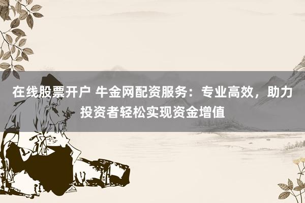 在线股票开户 牛金网配资服务：专业高效，助力投资者轻松实现资金增值