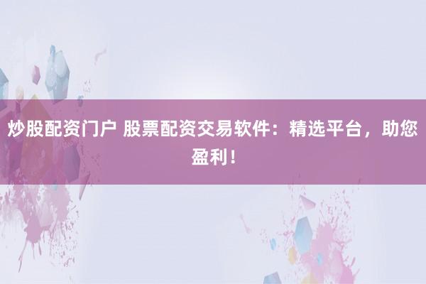 炒股配资门户 股票配资交易软件：精选平台，助您盈利！
