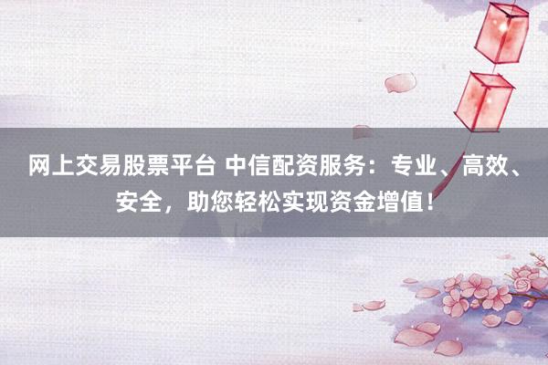 网上交易股票平台 中信配资服务：专业、高效、安全，助您轻松实现资金增值！