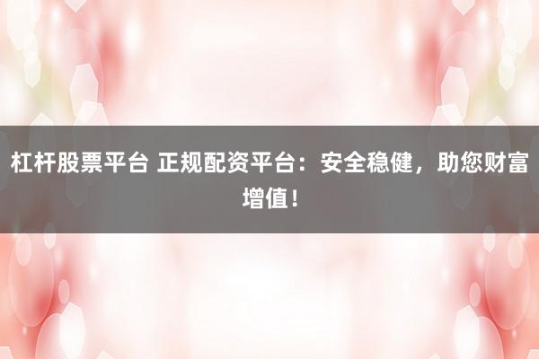 杠杆股票平台 正规配资平台：安全稳健，助您财富增值！