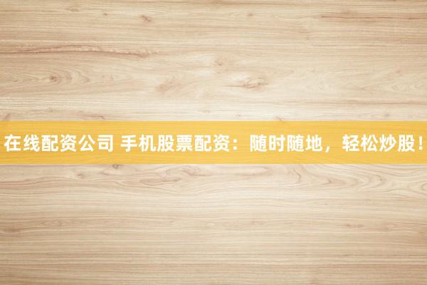 在线配资公司 手机股票配资：随时随地，轻松炒股！