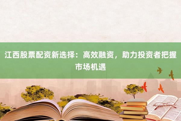 江西股票配资新选择：高效融资，助力投资者把握市场机遇