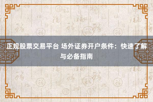 正规股票交易平台 场外证券开户条件：快速了解与必备指南