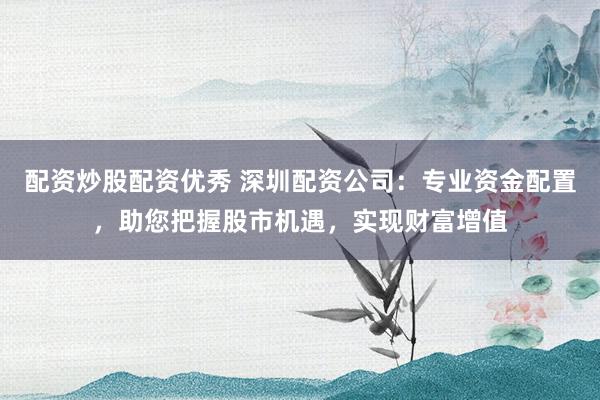 配资炒股配资优秀 深圳配资公司：专业资金配置，助您把握股市机遇，实现财富增值