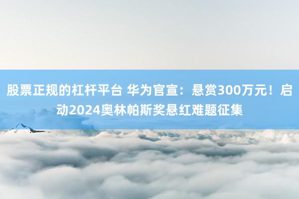 股票正规的杠杆平台 华为官宣：悬赏300万元！启动2024奥林帕斯奖悬红难题征集