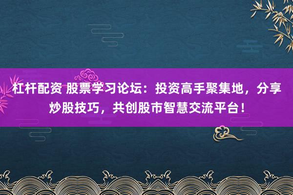 杠杆配资 股票学习论坛：投资高手聚集地，分享炒股技巧，共创股市智慧交流平台！