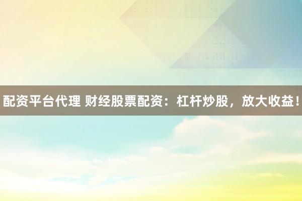 配资平台代理 财经股票配资：杠杆炒股，放大收益！