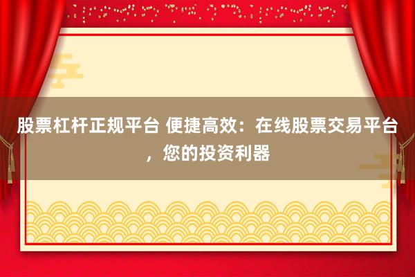 股票杠杆正规平台 便捷高效：在线股票交易平台，您的投资利器