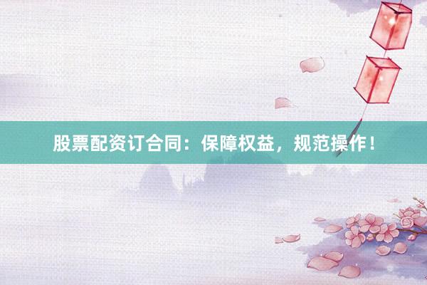 股票配资订合同：保障权益，规范操作！