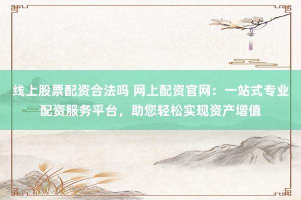 线上股票配资合法吗 网上配资官网：一站式专业配资服务平台，助您轻松实现资产增值