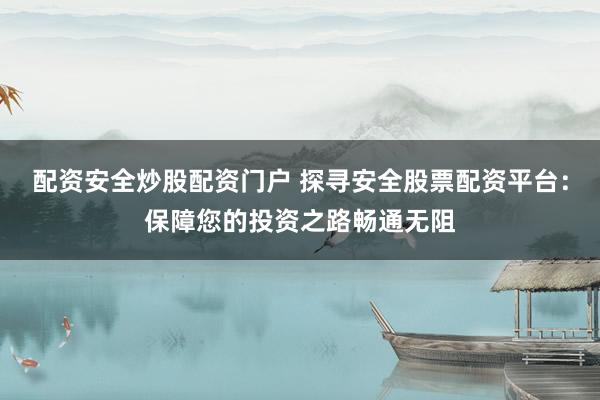 配资安全炒股配资门户 探寻安全股票配资平台：保障您的投资之路畅通无阻