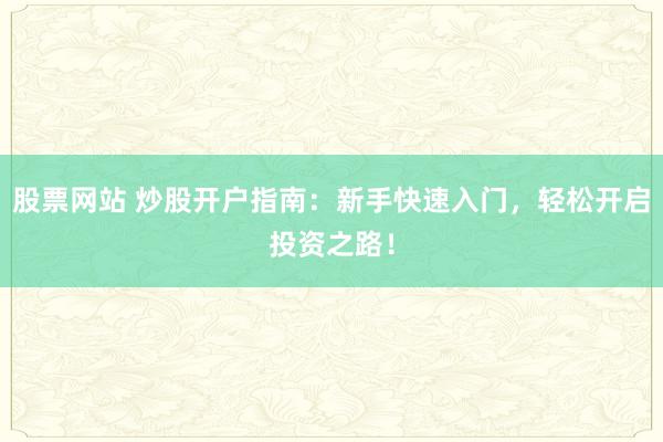 股票网站 炒股开户指南：新手快速入门，轻松开启投资之路！