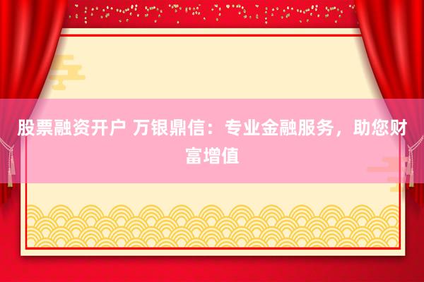 股票融资开户 万银鼎信：专业金融服务，助您财富增值