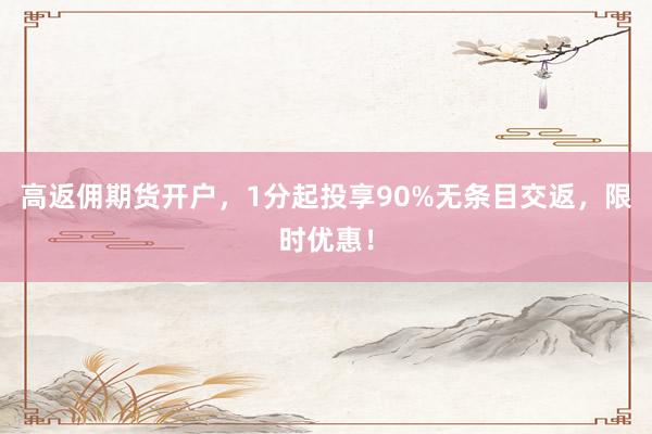 高返佣期货开户，1分起投享90%无条目交返，限时优惠！