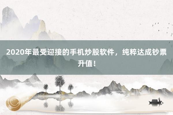 2020年最受迎接的手机炒股软件，纯粹达成钞票升值！