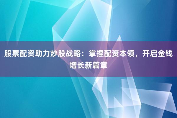 股票配资助力炒股战略：掌捏配资本领，开启金钱增长新篇章