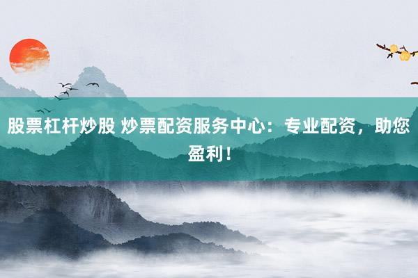 股票杠杆炒股 炒票配资服务中心：专业配资，助您盈利！