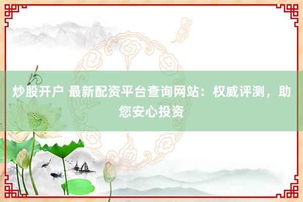 炒股开户 最新配资平台查询网站：权威评测，助您安心投资