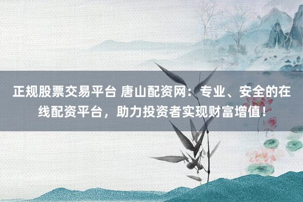 正规股票交易平台 唐山配资网：专业、安全的在线配资平台，助力投资者实现财富增值！