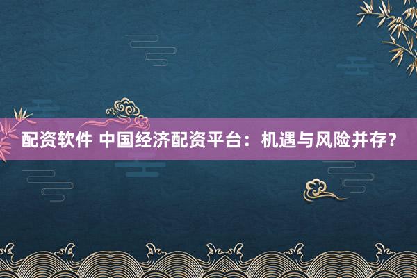 配资软件 中国经济配资平台：机遇与风险并存？