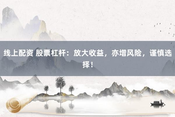线上配资 股票杠杆：放大收益，亦增风险，谨慎选择！