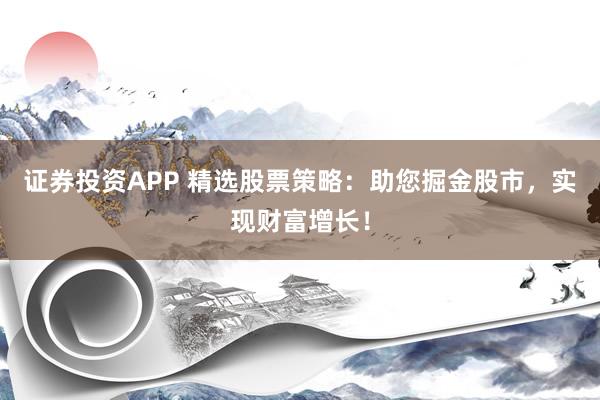 证券投资APP 精选股票策略：助您掘金股市，实现财富增长！