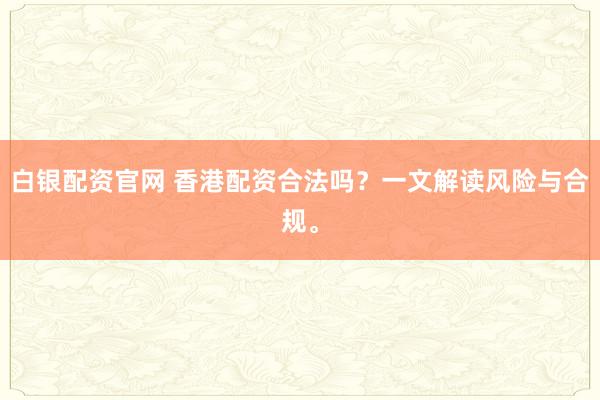 白银配资官网 香港配资合法吗？一文解读风险与合规。