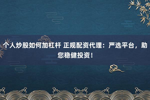 个人炒股如何加杠杆 正规配资代理：严选平台，助您稳健投资！