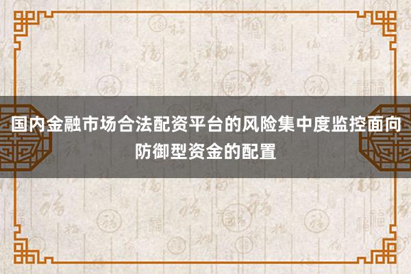 国内金融市场合法配资平台的风险集中度监控面向防御型资金的配置