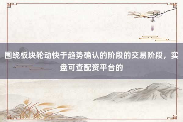 围绕板块轮动快于趋势确认的阶段的交易阶段，实盘可查配资平台的