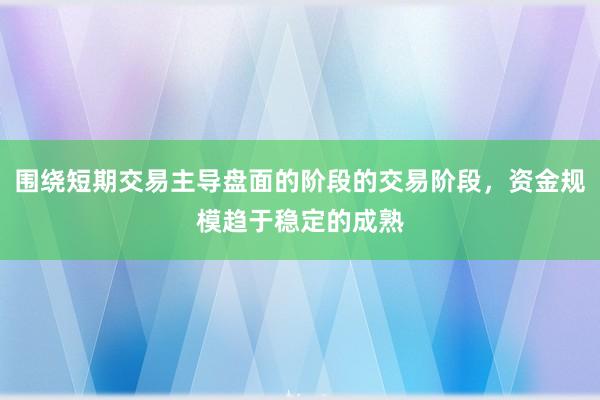 围绕短期交易主导盘面的阶段的交易阶段，资金规模趋于稳定的成熟