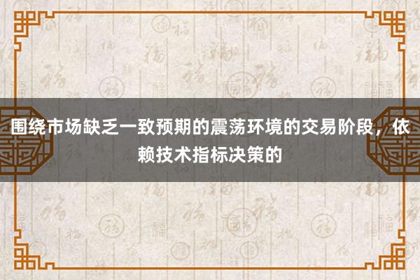 围绕市场缺乏一致预期的震荡环境的交易阶段，依赖技术指标决策的