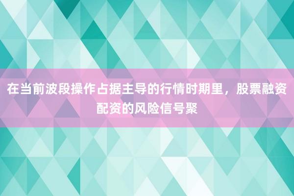 在当前波段操作占据主导的行情时期里，股票融资配资的风险信号聚