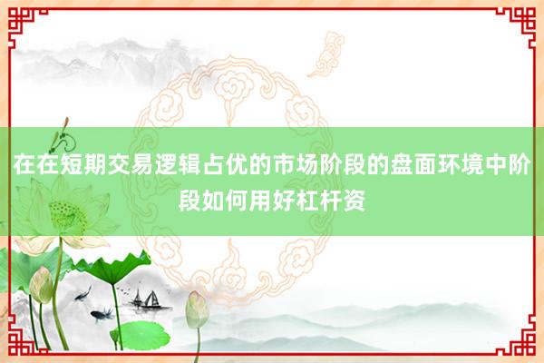 在在短期交易逻辑占优的市场阶段的盘面环境中阶段如何用好杠杆资