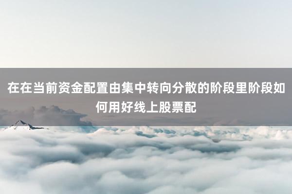 在在当前资金配置由集中转向分散的阶段里阶段如何用好线上股票配