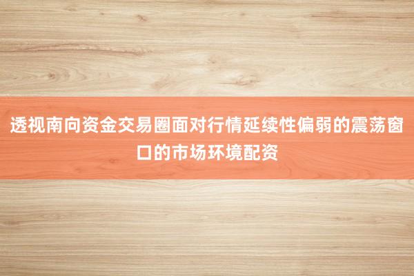 透视南向资金交易圈面对行情延续性偏弱的震荡窗口的市场环境配资