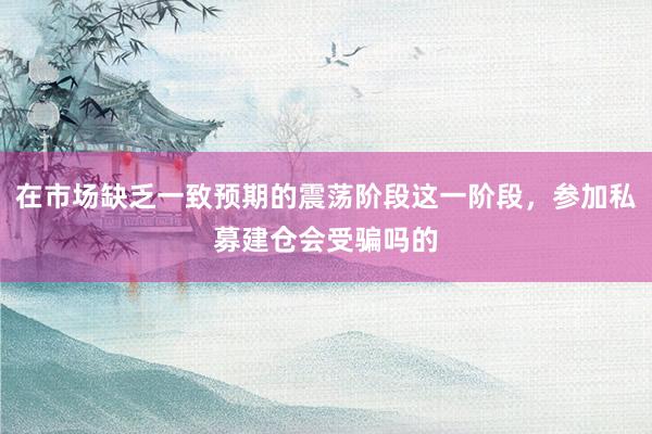在市场缺乏一致预期的震荡阶段这一阶段，参加私募建仓会受骗吗的
