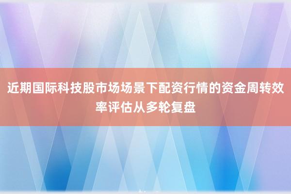 近期国际科技股市场场景下配资行情的资金周转效率评估从多轮复盘