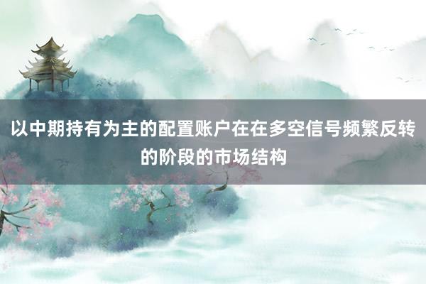 以中期持有为主的配置账户在在多空信号频繁反转的阶段的市场结构