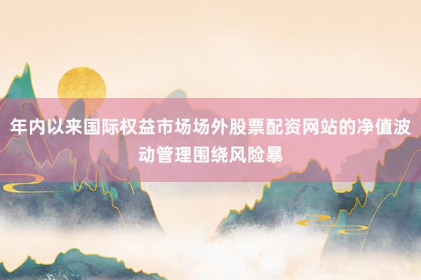 年内以来国际权益市场场外股票配资网站的净值波动管理围绕风险暴