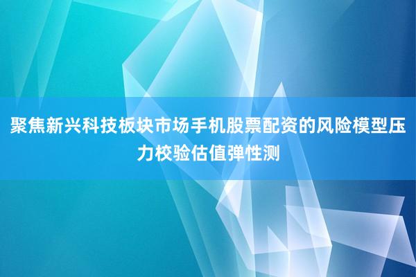 聚焦新兴科技板块市场手机股票配资的风险模型压力校验估值弹性测