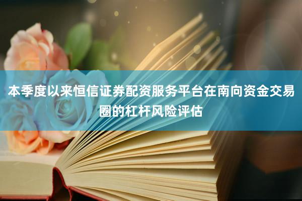 本季度以来恒信证券配资服务平台在南向资金交易圈的杠杆风险评估