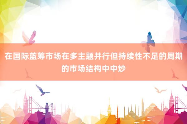 在国际蓝筹市场在多主题并行但持续性不足的周期的市场结构中中炒