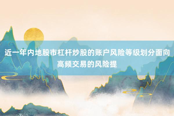 近一年内地股市杠杆炒股的账户风险等级划分面向高频交易的风险提